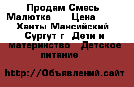 Продам Смесь “Малютка-1“ › Цена ­ 120 - Ханты-Мансийский, Сургут г. Дети и материнство » Детское питание   